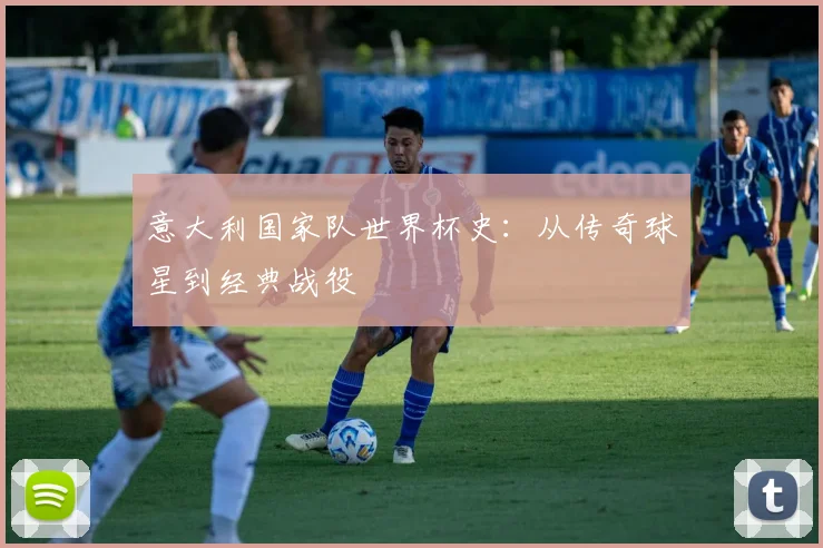 意大利国家队世界杯史:从传奇球星到经典战役