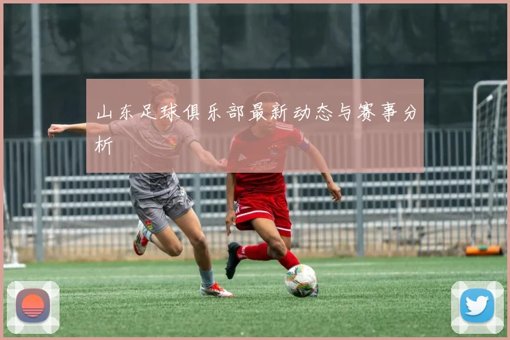 山东足球俱乐部最新动态与赛事分析