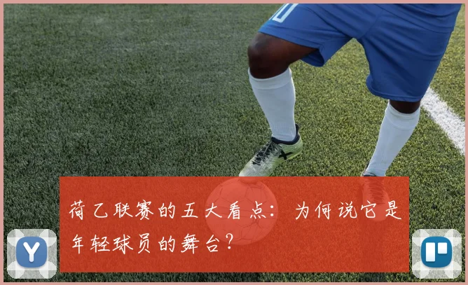 荷乙联赛的五大看点:为何说它是年轻球员的舞台?