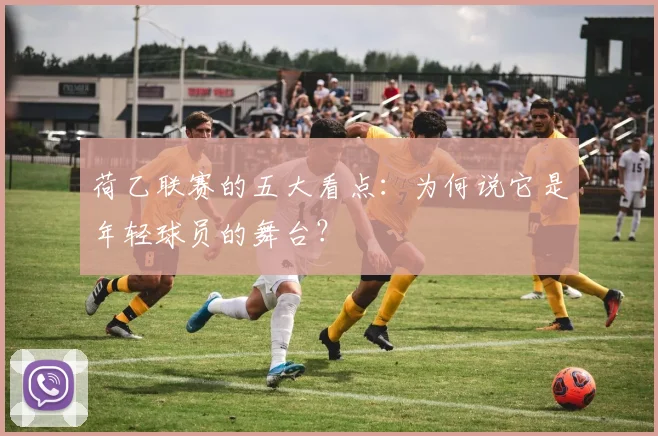 荷乙联赛的五大看点:为何说它是年轻球员的舞台?