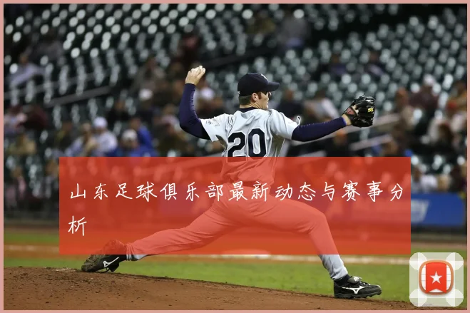 山东足球俱乐部最新动态与赛事分析