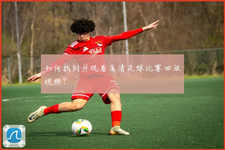 如何找到并观看高清足球比赛回放视频?