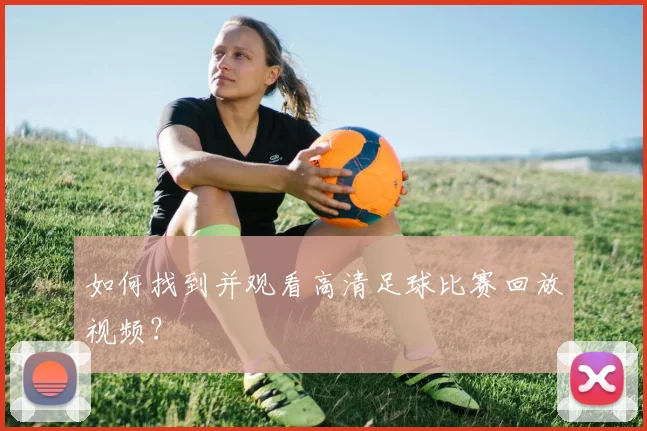 如何找到并观看高清足球比赛回放视频?