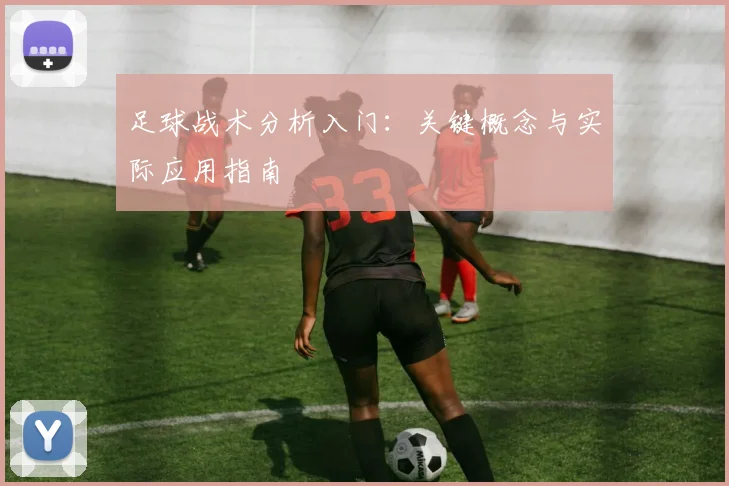 足球战术分析入门:关键概念与实际应用指南