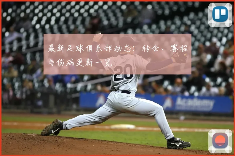最新足球俱乐部动态:转会、赛程与伤病更新一览