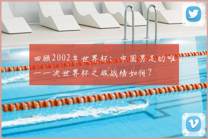 回顾2002年世界杯:中国男足的唯一一次世界杯之旅战绩如何?