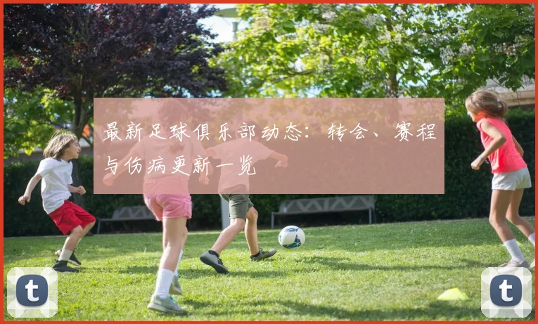 最新足球俱乐部动态:转会、赛程与伤病更新一览